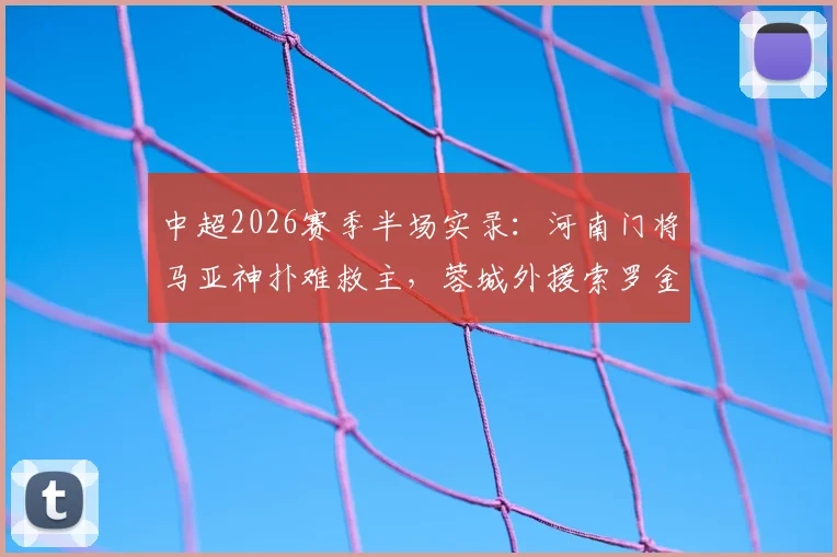中超2026赛季半场实录：河南门将马亚神扑难救主，蓉城外援索罗金打破僵局，半场1-0领先