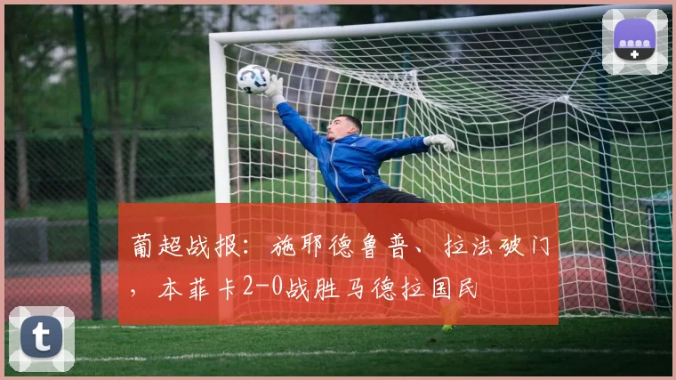 葡超战报：施耶德鲁普、拉法破门，本菲卡2-0战胜马德拉国民