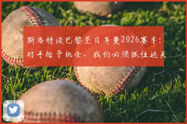 斯洛特谈巴黎圣日耳曼2026赛季：对手给予机会，我们必须抓住这关键一线生机，战术解析与赛后深度分析