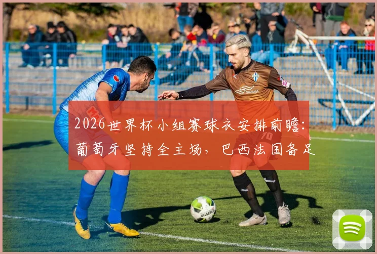 2026世界杯小组赛球衣安排前瞻：葡萄牙坚持全主场，巴西法国备足三套配色方案