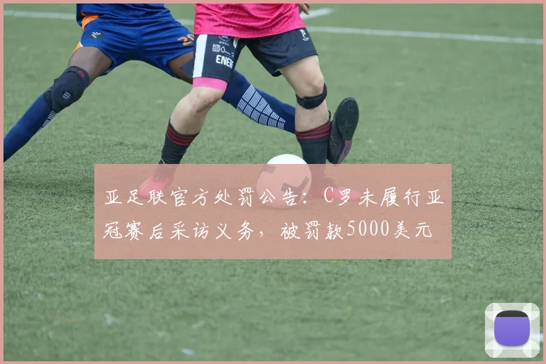 亚足联官方处罚公告:C罗未履行亚冠赛后采访义务,被罚款5000美元事件全过程梳理