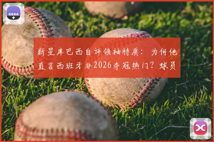 新星库巴西自评领袖特质：为何他直言西班牙非2026夺冠热门？球员国籍与位置解析