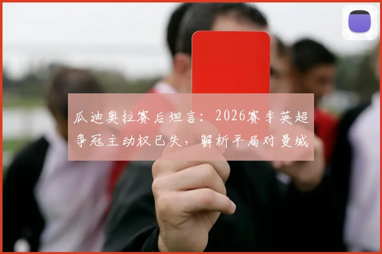瓜迪奥拉赛后坦言：2026赛季英超争冠主动权已失，解析平局对曼城卫冕之路的实际影响