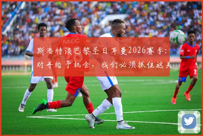 斯洛特谈巴黎圣日耳曼2026赛季：对手给予机会，我们必须抓住这关键一线生机，战术解析与赛后深度分析