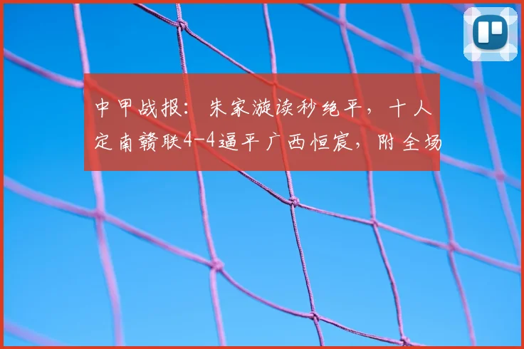 中甲战报：朱家漩读秒绝平，十人定南赣联4-4逼平广西恒宸，附全场争议判罚解读