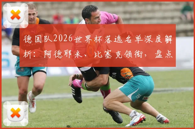 德国队2026世界杯落选名单深度解析:阿德耶米、比塞克领衔,盘点五大遗珠与纳帅选人考量