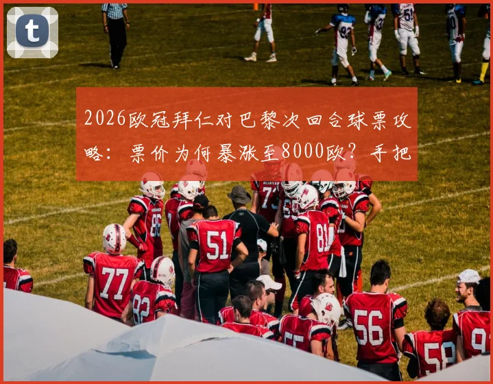 2026欧冠拜仁对巴黎次回合球票攻略：票价为何暴涨至8000欧？手把手教你通过官方渠道购票