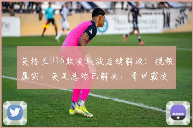 英格兰U16欺凌风波后续解读：视频属实，英足总称已解决，青训霸凌问题再引深思