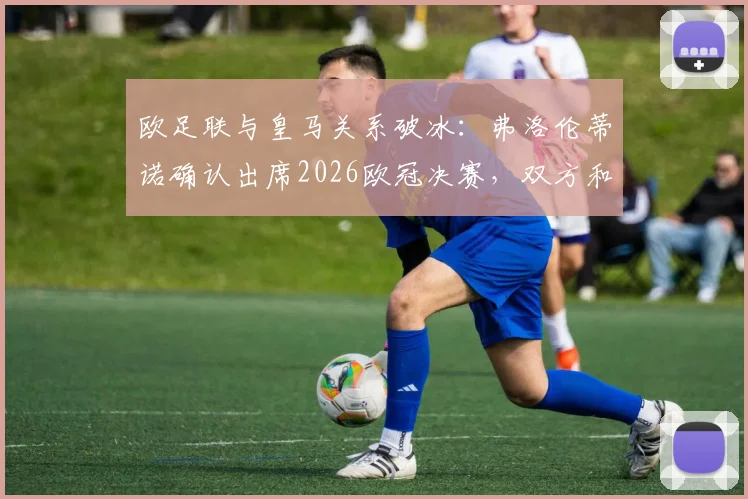 欧足联与皇马关系破冰：弗洛伦蒂诺确认出席2026欧冠决赛，双方和解对欧洲足坛格局影响几何