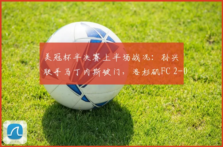 美冠杯半决赛上半场战况：孙兴慜联手马丁内斯破门，洛杉矶FC 2-0领先蓝十字，晋级前景明朗