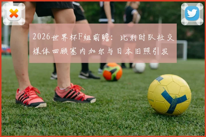 2026世界杯F组前瞻：比利时队社交媒体回顾塞内加尔与日本旧照引发热议，“似曾相识”背后故事解析