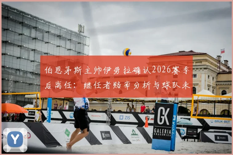 伯恩茅斯主帅伊劳拉确认2026赛季后离任：继任者赔率分析与球队未来战术展望