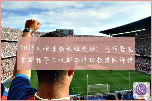 2026利物浦教练组变动：范布隆克霍斯特等三位斯洛特助教离队详情及后续影响分析