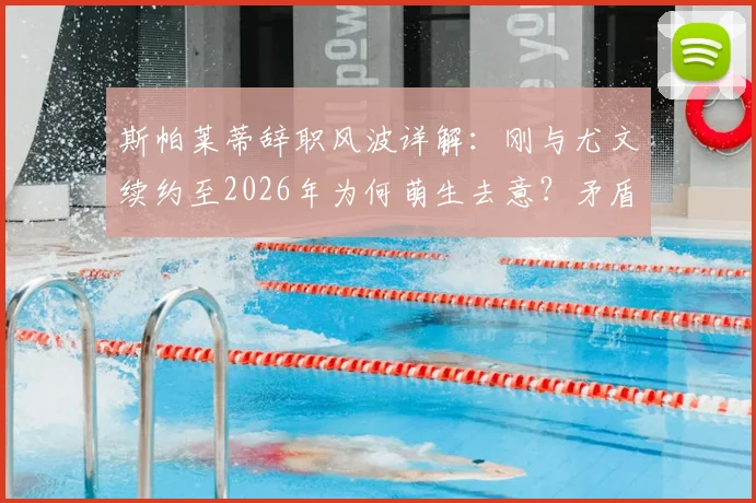 斯帕莱蒂辞职风波详解：刚与尤文续约至2026年为何萌生去意？矛盾焦点与未来去向分析