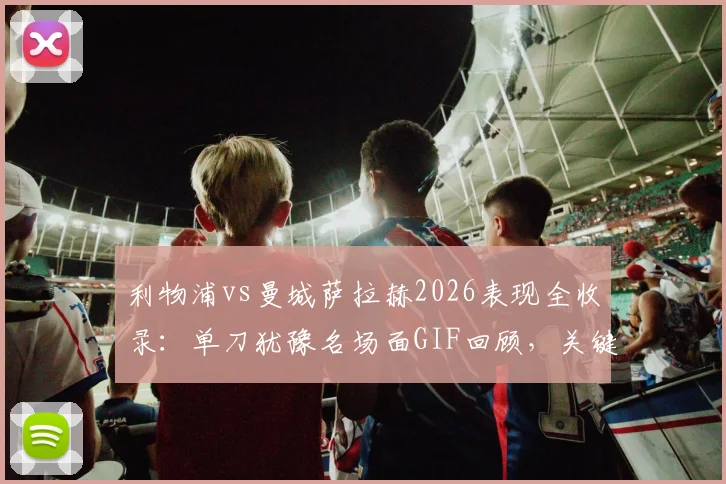 利物浦vs曼城萨拉赫2026表现全收录：单刀犹豫名场面GIF回顾，关键点球被扑过程及赛后分析