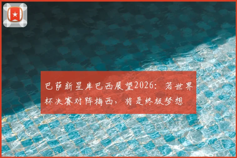 巴萨新星库巴西展望2026：若世界杯决赛对阵梅西，将是终极梦想