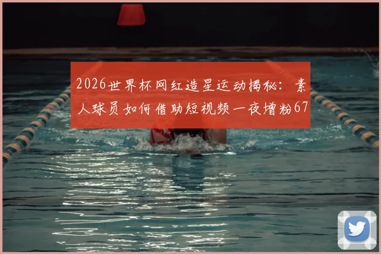 2026世界杯网红造星运动揭秘：素人球员如何借助短视频一夜增粉67万？附实战涨粉策略分析
