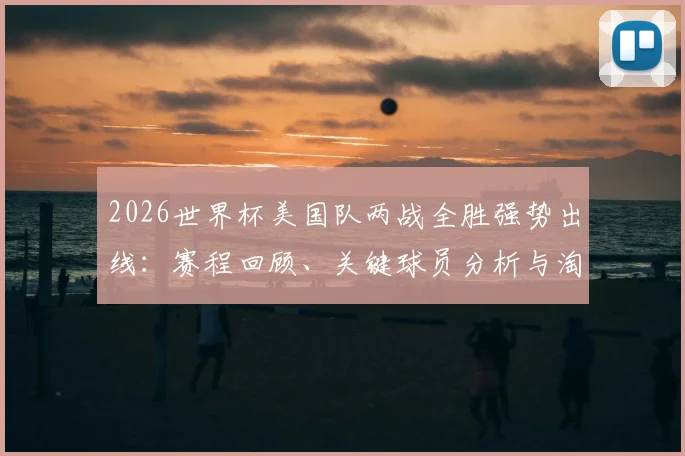 2026世界杯美国队两战全胜强势出线:赛程回顾、关键球员分析与淘汰赛前景展望