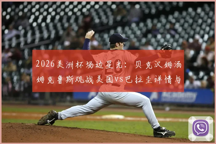 2026美洲杯场边星光：贝克汉姆汤姆克鲁斯观战美国vs巴拉圭详情与明星足球趣闻
