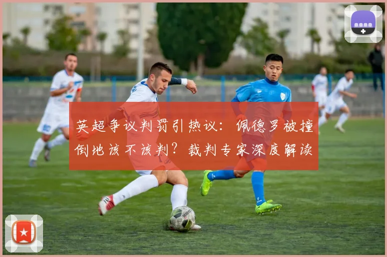 英超争议判罚引热议：佩德罗被撞倒地该不该判？裁判专家深度解读冲撞规则