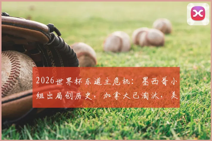 2026世界杯东道主危机：墨西哥小组出局创历史，加拿大已淘汰，美国队明日背水一战