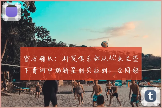 官方确认：科莫俱乐部从AC米兰签下青训中场新星利贝拉利，合同锁定至2026年