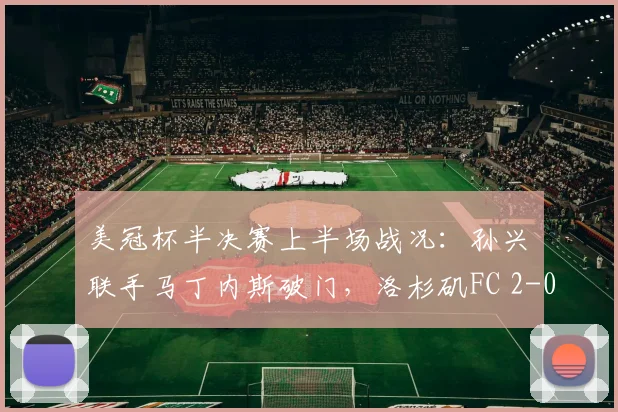 美冠杯半决赛上半场战况：孙兴慜联手马丁内斯破门，洛杉矶FC 2-0领先蓝十字，晋级前景明朗