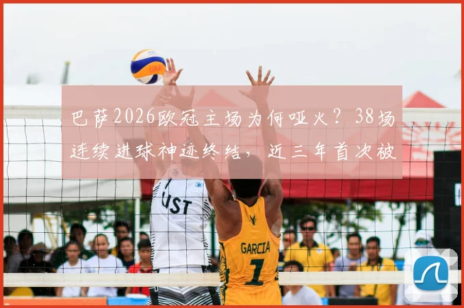 巴萨2026欧冠主场为何哑火？38场连续进球神迹终结，近三年首次被零封深度解读