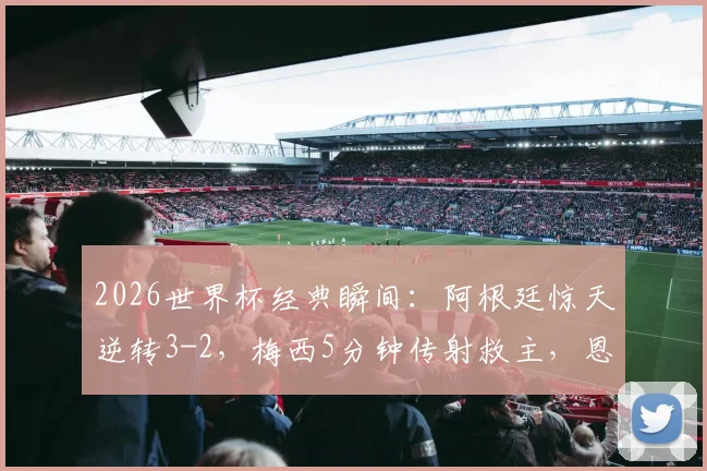 2026世界杯经典瞬间：阿根廷惊天逆转3-2，梅西5分钟传射救主，恩佐争议绝杀解析