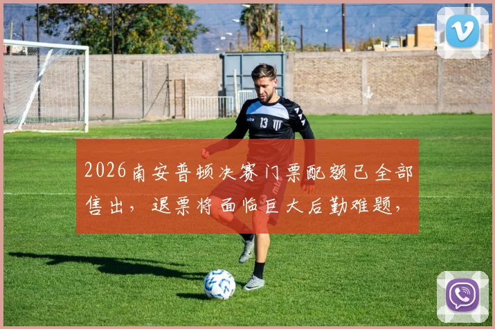 2026南安普顿决赛门票配额已全部售出,退票将面临巨大后勤难题,球迷如何应对?