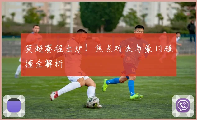 英超赛程出炉！焦点对决与豪门碰撞全解析