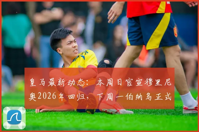 皇马最新动态：本周日官宣穆里尼奥2026年回归，下周一伯纳乌正式亮相日程安排详解