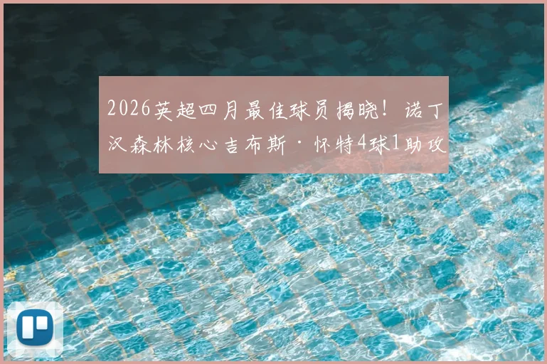 2026英超四月最佳球员揭晓！诺丁汉森林核心吉布斯·怀特4球1助攻当选，评选规则深度解读