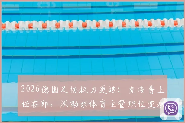 2026德国足协权力更迭：克洛普上任在即，沃勒尔体育主管职位变动内幕与未来影响解读