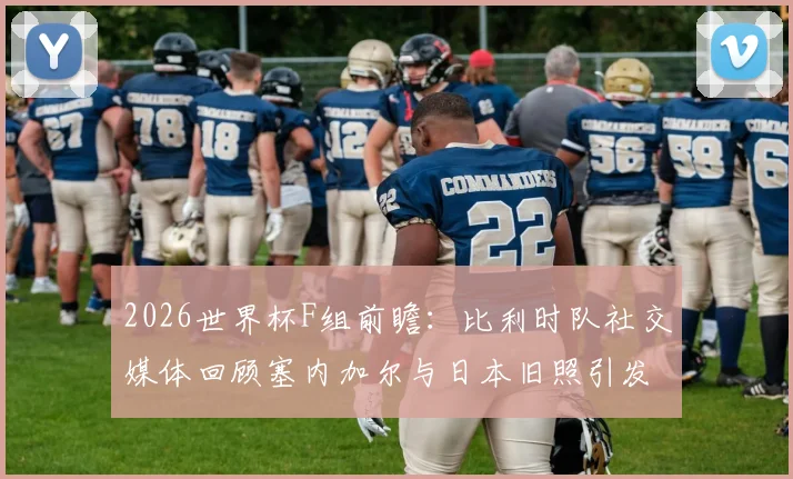 2026世界杯F组前瞻：比利时队社交媒体回顾塞内加尔与日本旧照引发热议，“似曾相识”背后故事解析
