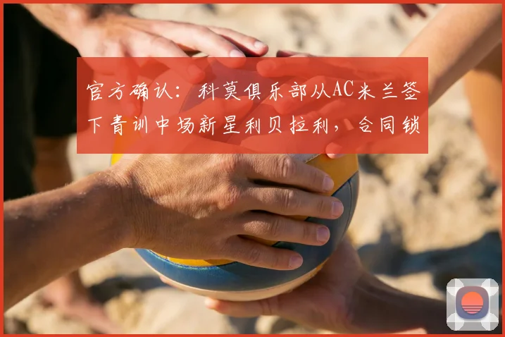 官方确认：科莫俱乐部从AC米兰签下青训中场新星利贝拉利，合同锁定至2026年