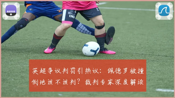 英超争议判罚引热议:佩德罗被撞倒地该不该判?裁判专家深度解读冲撞规则