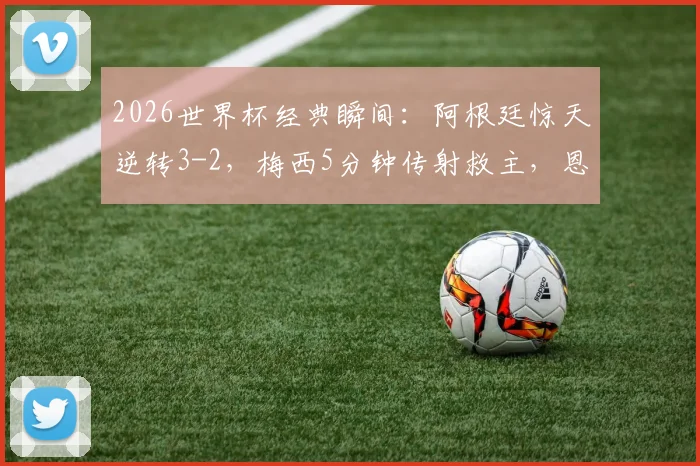 2026世界杯经典瞬间:阿根廷惊天逆转3-2,梅西5分钟传射救主,恩佐争议绝杀解析