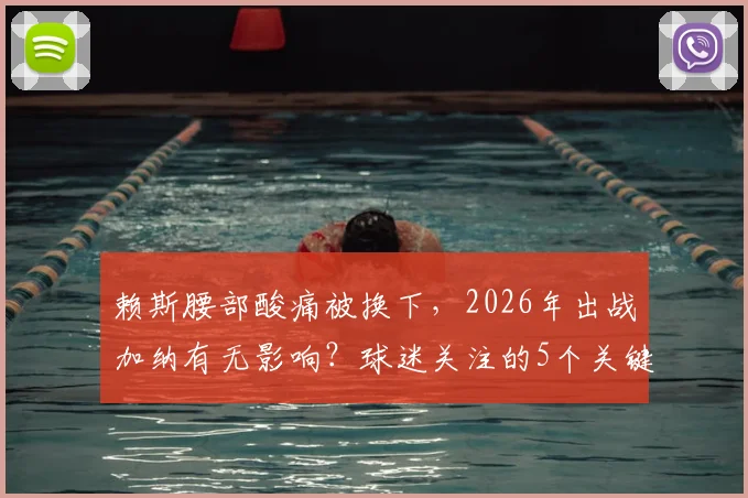 赖斯腰部酸痛被换下,2026年出战加纳有无影响?球迷关注的5个关键问题解答