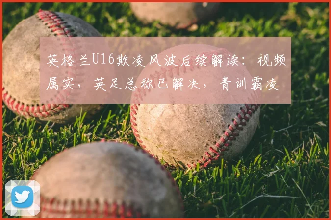 英格兰U16欺凌风波后续解读：视频属实，英足总称已解决，青训霸凌问题再引深思