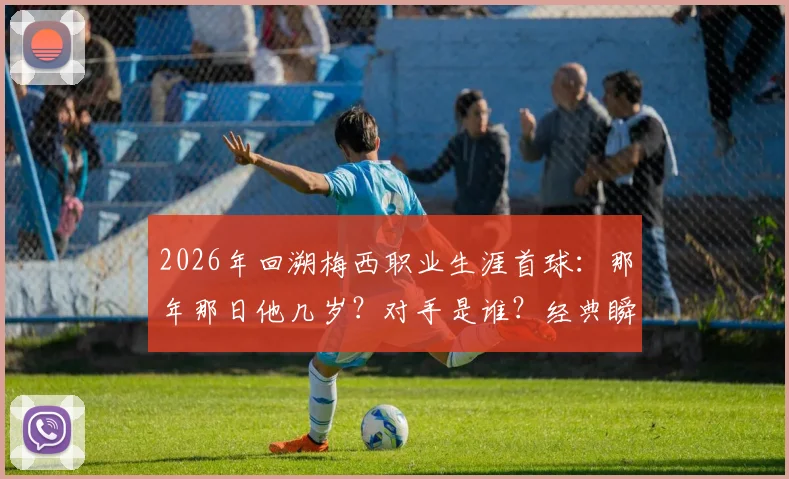 2026年回溯梅西职业生涯首球:那年那日他几岁?对手是谁?经典瞬间全回顾与故事解读