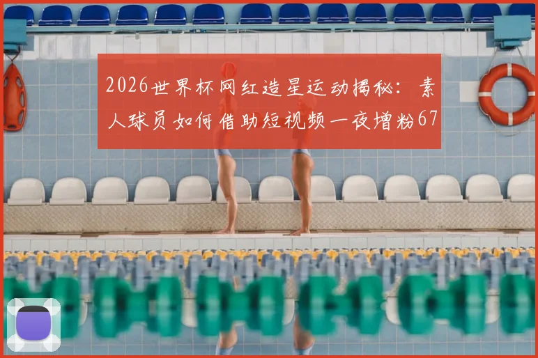 2026世界杯网红造星运动揭秘:素人球员如何借助短视频一夜增粉67万?附实战涨粉策略分析