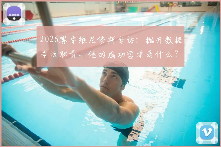 2026赛季维尼修斯专访：抛开数据专注职责，他的成功哲学是什么？