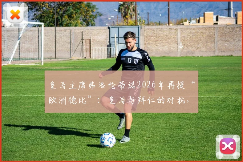 皇马主席弗洛伦蒂诺2026年再提“欧洲德比”：皇马与拜仁的对抗，为何是欧冠永恒主题？