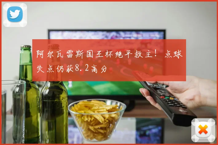 阿尔瓦雷斯国王杯绝平救主！点球失点仍获8.2高分