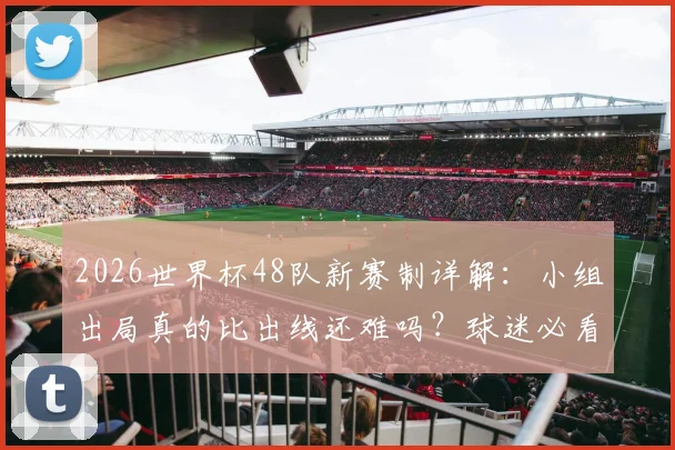 2026世界杯48队新赛制详解：小组出局真的比出线还难吗？球迷必看的晋级规则分析
