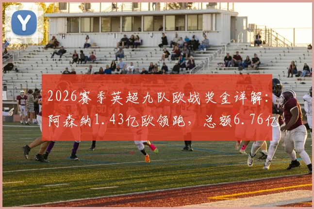 2026赛季英超九队欧战奖金详解：阿森纳1.43亿欧领跑，总额6.76亿背后的分配逻辑与影响