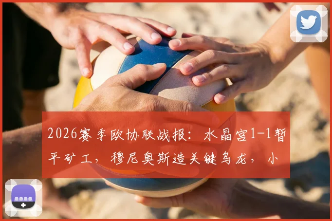 2026赛季欧协联战报：水晶宫1-1暂平矿工，穆尼奥斯造关键乌龙，小组出线形势深度分析