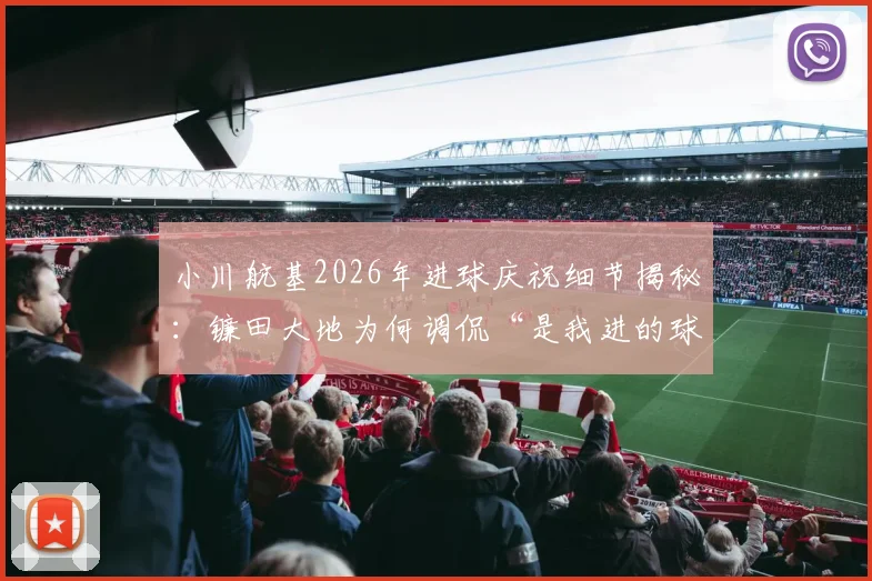 小川航基2026年进球庆祝细节揭秘：镰田大地为何调侃“是我进的球”？两人真实关系与赛场趣事全回顾