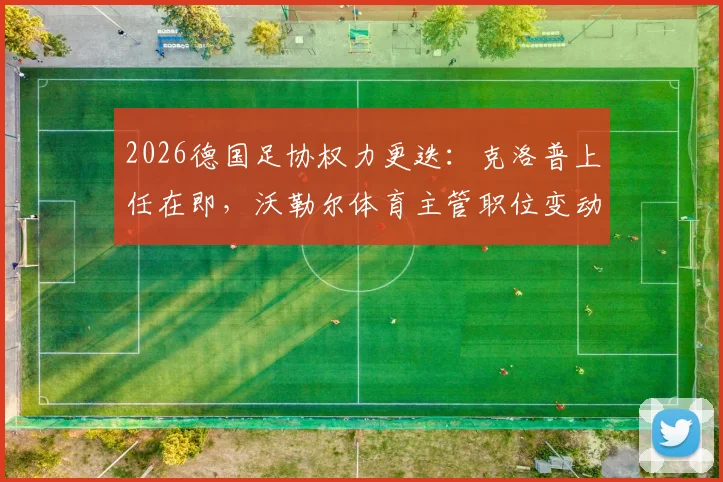 2026德国足协权力更迭：克洛普上任在即，沃勒尔体育主管职位变动内幕与未来影响解读